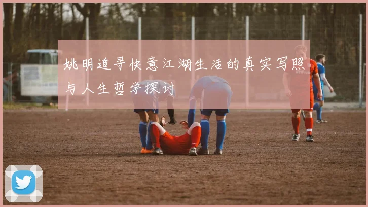 姚明追寻快意江湖生活的真实写照与人生哲学探讨