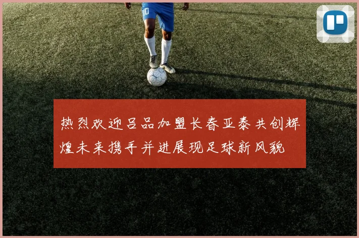 热烈欢迎吕品加盟长春亚泰共创辉煌未来携手并进展现足球新风貌