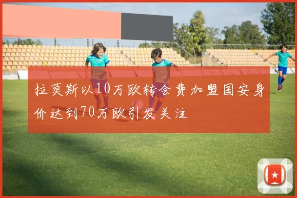 拉莫斯以10万欧转会费加盟国安身价达到70万欧引发关注