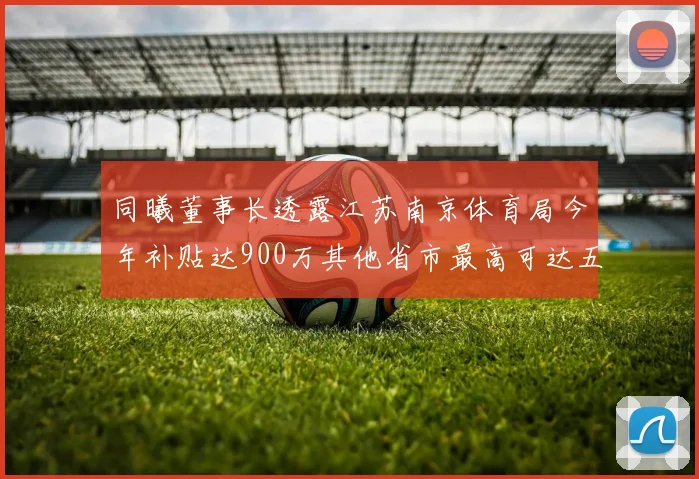 同曦董事长透露江苏南京体育局今年补贴达900万其他省市最高可达五千万