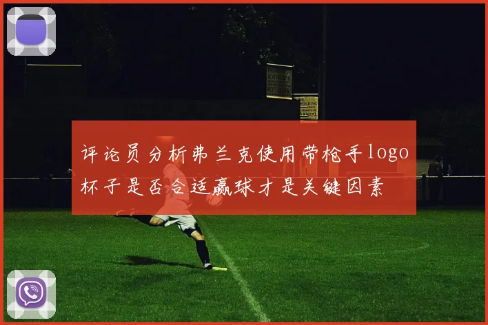 评论员分析弗兰克使用带枪手logo杯子是否合适赢球才是关键因素