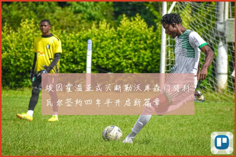 埃因霍温正式买断勒沃库森门将科瓦尔签约四年半开启新篇章