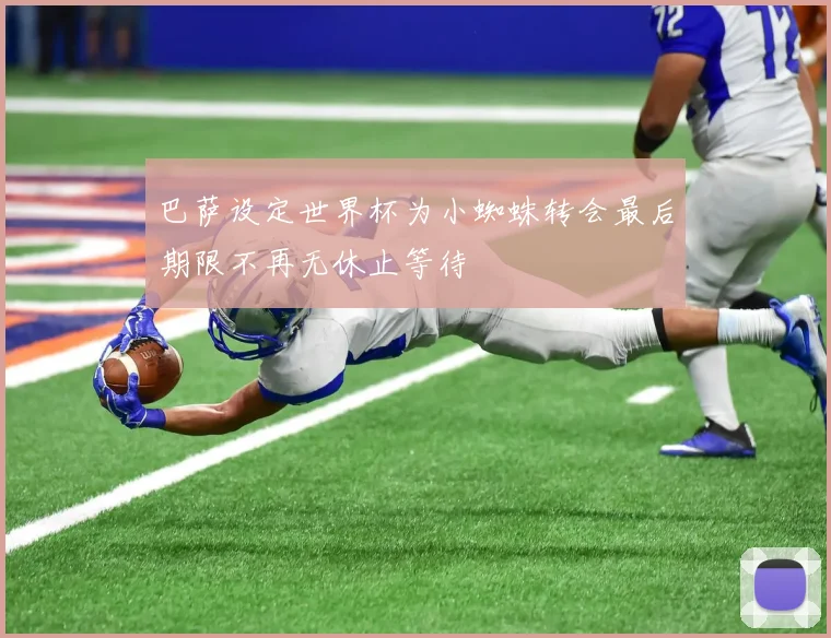 巴萨设定世界杯为小蜘蛛转会最后期限不再无休止等待
