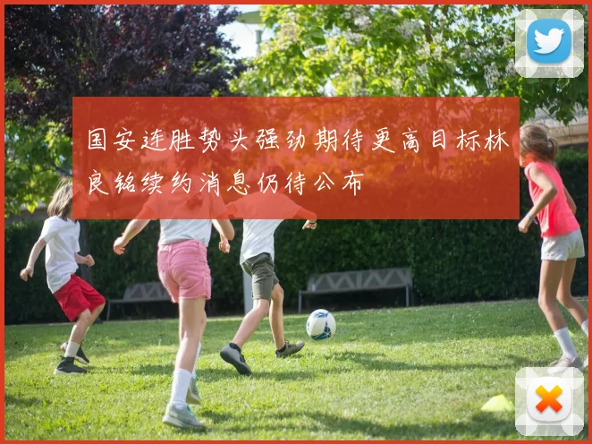 国安连胜势头强劲期待更高目标林良铭续约消息仍待公布