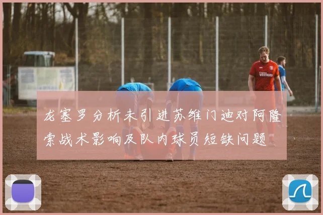 龙塞罗分析未引进苏维门迪对阿隆索战术影响及队内球员短缺问题