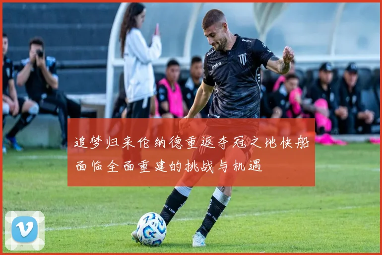 追梦归来伦纳德重返夺冠之地快船面临全面重建的挑战与机遇