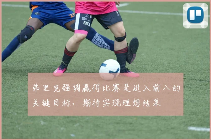 弗里克强调赢得比赛是进入前八的关键目标，期待实现理想结果