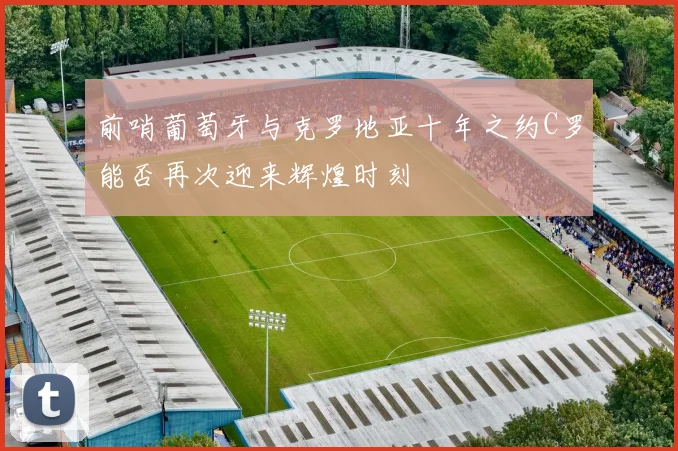 前哨葡萄牙与克罗地亚十年之约C罗能否再次迎来辉煌时刻