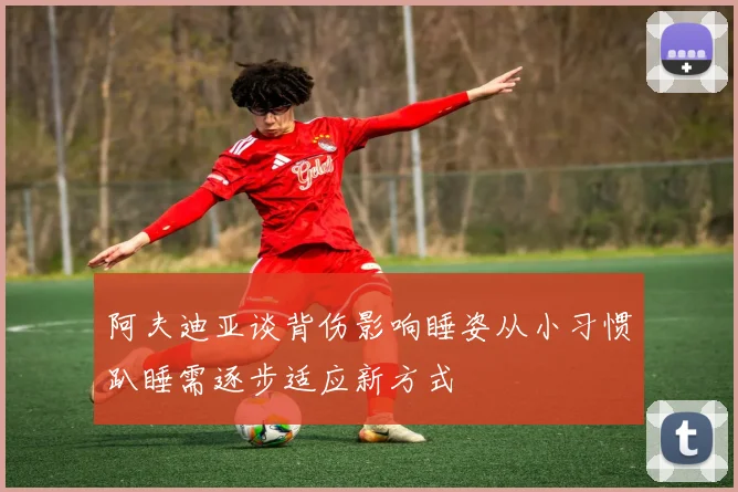 阿夫迪亚谈背伤影响睡姿从小习惯趴睡需逐步适应新方式