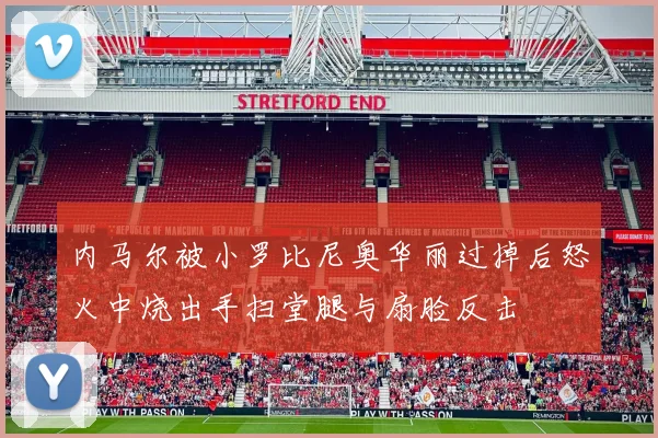 内马尔被小罗比尼奥华丽过掉后怒火中烧出手扫堂腿与扇脸反击