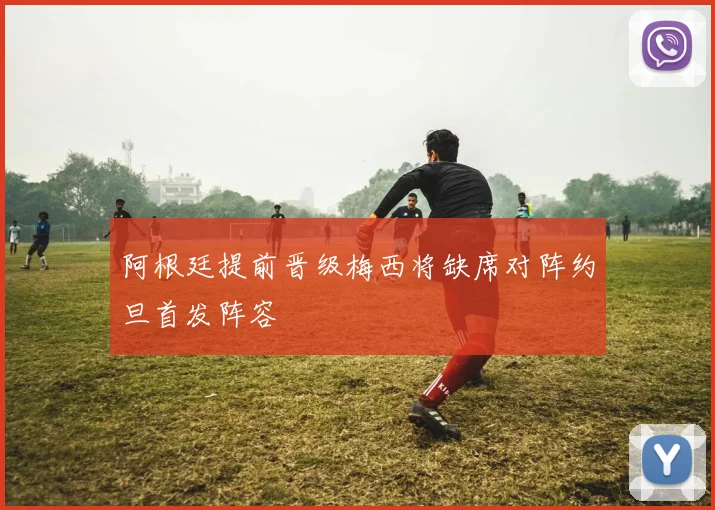 阿根廷提前晋级梅西将缺席对阵约旦首发阵容