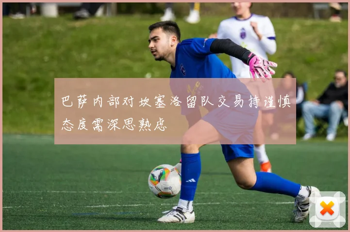 巴萨内部对坎塞洛留队交易持谨慎态度需深思熟虑