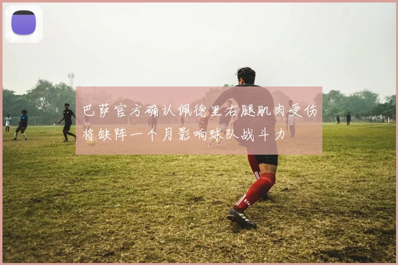 巴萨官方确认佩德里右腿肌肉受伤将缺阵一个月影响球队战斗力