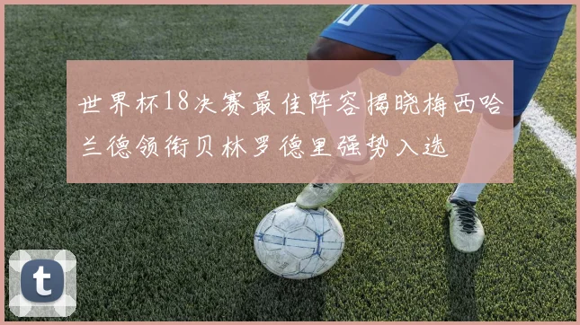 世界杯18决赛最佳阵容揭晓梅西哈兰德领衔贝林罗德里强势入选