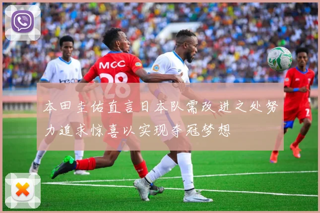 本田圭佑直言日本队需改进之处努力追求惊喜以实现夺冠梦想