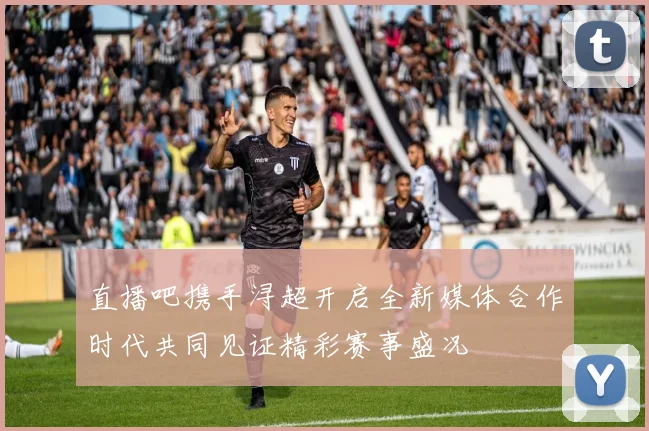 直播吧携手浔超开启全新媒体合作时代共同见证精彩赛事盛况