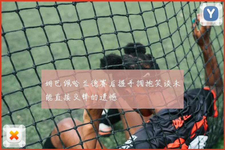 姆巴佩哈兰德赛后握手拥抱笑谈未能直接交锋的遗憾