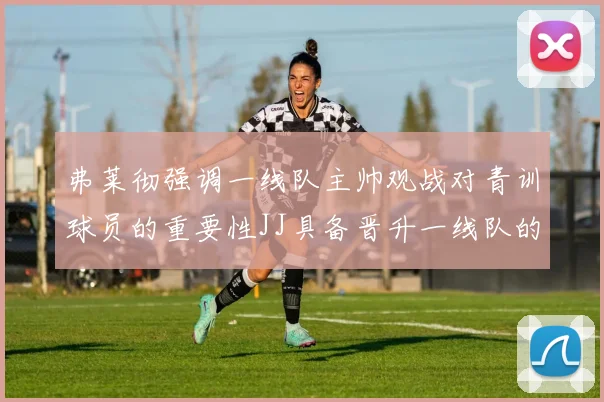 弗莱彻强调一线队主帅观战对青训球员的重要性JJ具备晋升一线队的能力